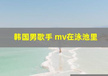 韩国男歌手 mv在泳池里